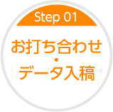 Step01 お打ち合わせ・データ入稿
