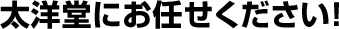 太洋堂にお任せください！